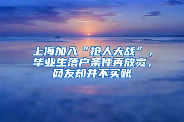 上海加入“搶人大戰(zhàn)”，畢業(yè)生落戶條件再放寬，網(wǎng)友卻并不買賬