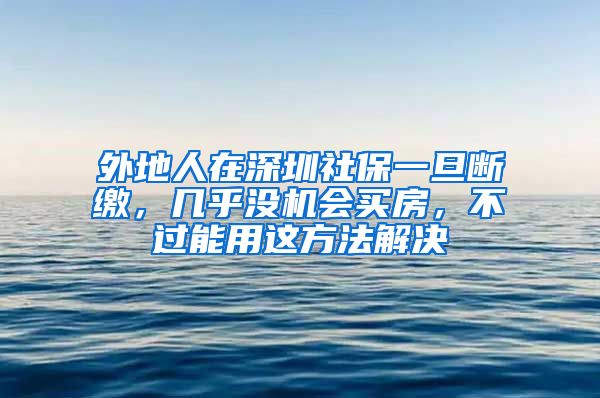 外地人在深圳社保一旦斷繳，幾乎沒機會買房，不過能用這方法解決