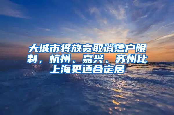 大城市將放寬取消落戶限制，杭州、嘉興、蘇州比上海更適合定居