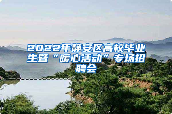 2022年靜安區(qū)高校畢業(yè)生暨“暖心活動(dòng)”專場(chǎng)招聘會(huì)