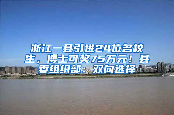 浙江一縣引進(jìn)24位名校生，博士可獎(jiǎng)75萬元！縣委組織部：雙向選擇