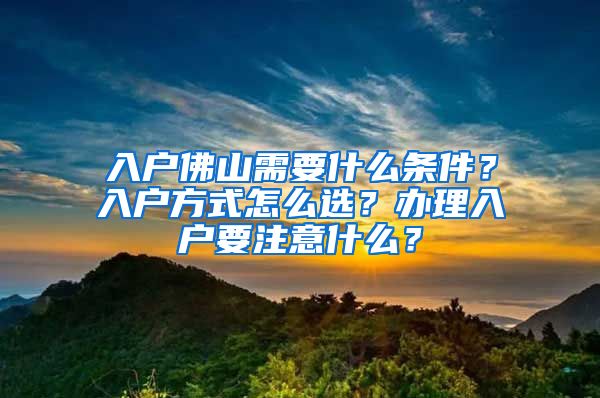 入戶佛山需要什么條件？入戶方式怎么選？辦理入戶要注意什么？