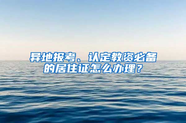 異地報考、認(rèn)定教資必備的居住證怎么辦理？