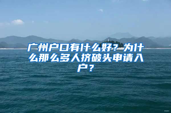 廣州戶(hù)口有什么好？為什么那么多人擠破頭申請(qǐng)入戶(hù)？