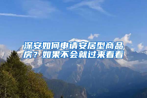 深安如何申請(qǐng)安居型商品房？如果不會(huì)就過來看看