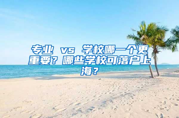 專業(yè) vs 學校哪一個更重要？哪些學?？陕鋺羯虾＃?/></p>
			 <p style=