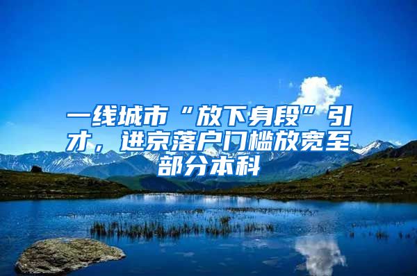 一線城市“放下身段”引才，進(jìn)京落戶門檻放寬至部分本科