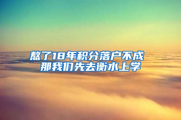 熬了18年積分落戶不成 那我們先去衡水上學