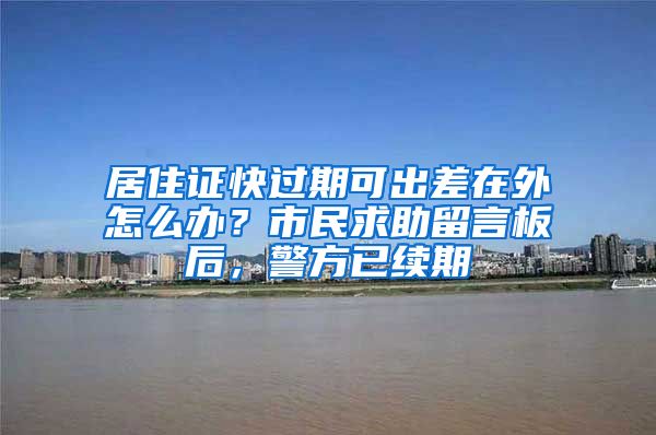 居住證快過期可出差在外怎么辦？市民求助留言板后，警方已續(xù)期