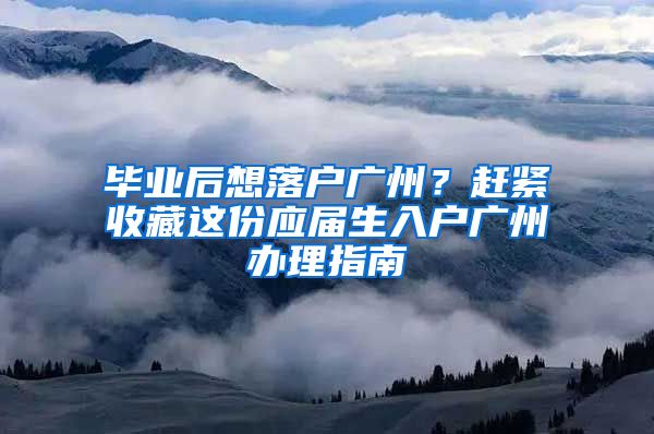 畢業(yè)后想落戶(hù)廣州？趕緊收藏這份應(yīng)屆生入戶(hù)廣州辦理指南