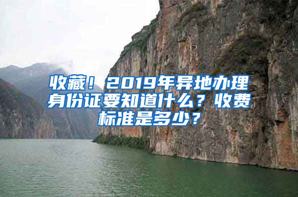 收藏！2019年異地辦理身份證要知道什么？收費標準是多少？