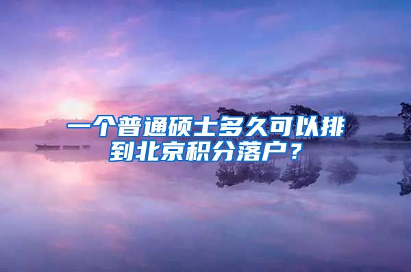 一個(gè)普通碩士多久可以排到北京積分落戶？