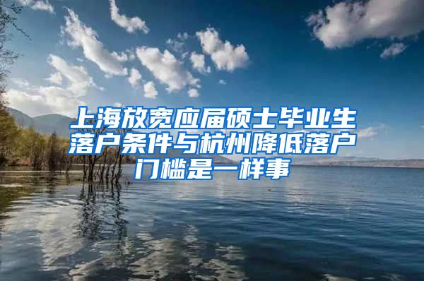 上海放寬應(yīng)屆碩士畢業(yè)生落戶條件與杭州降低落戶門檻是一樣事