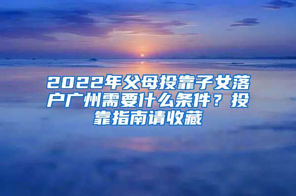 2022年父母投靠子女落戶廣州需要什么條件？投靠指南請(qǐng)收藏