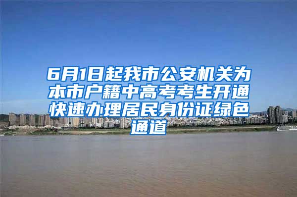 6月1日起我市公安機關為本市戶籍中高考考生開通快速辦理居民身份證綠色通道