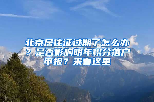 北京居住證過期了怎么辦？是否影響明年積分落戶申報(bào)？來看這里