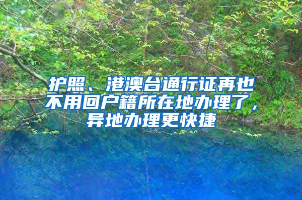 護照、港澳臺通行證再也不用回戶籍所在地辦理了，異地辦理更快捷