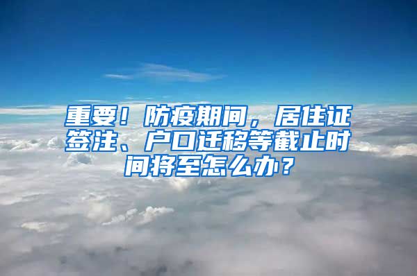 重要！防疫期間，居住證簽注、戶口遷移等截止時間將至怎么辦？