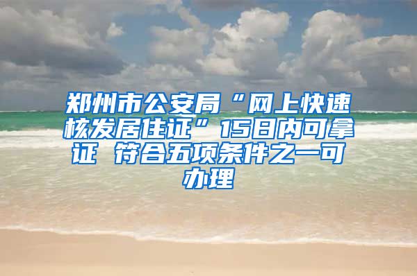 鄭州市公安局“網(wǎng)上快速核發(fā)居住證”15日內(nèi)可拿證 符合五項條件之一可辦理