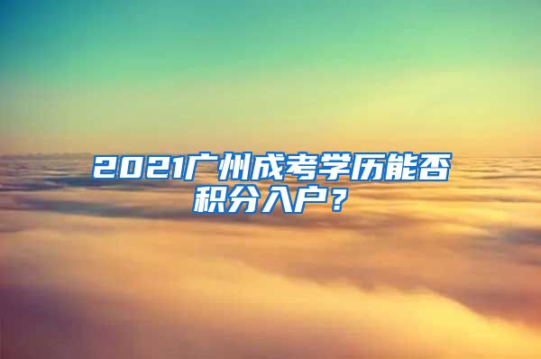 2021廣州成考學(xué)歷能否積分入戶(hù)？