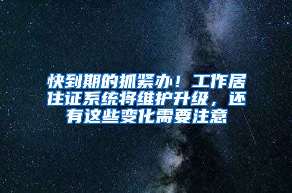 快到期的抓緊辦！工作居住證系統(tǒng)將維護(hù)升級(jí)，還有這些變化需要注意