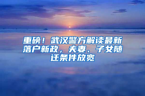 重磅！武漢警方解讀最新落戶新政，夫妻、子女隨遷條件放寬