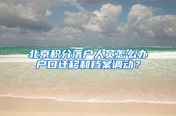 北京積分落戶人員怎么辦戶口遷移和檔案調(diào)動？