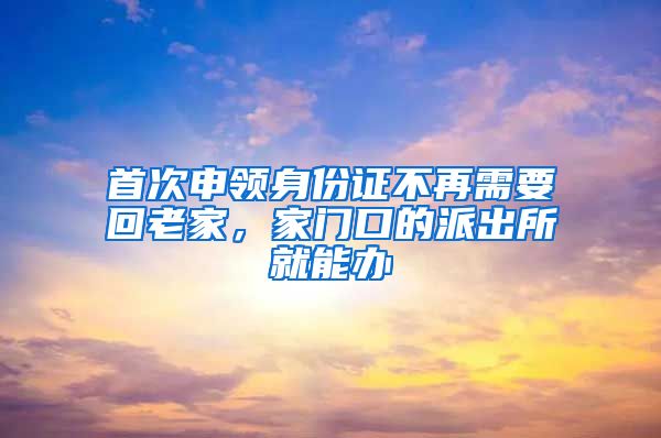 首次申領(lǐng)身份證不再需要回老家，家門口的派出所就能辦