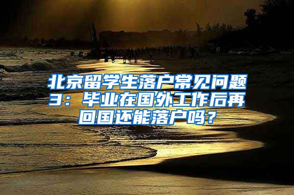 北京留學(xué)生落戶常見問題3：畢業(yè)在國(guó)外工作后再回國(guó)還能落戶嗎？