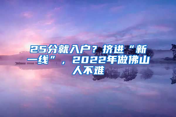 25分就入戶？擠進“新一線”，2022年做佛山人不難