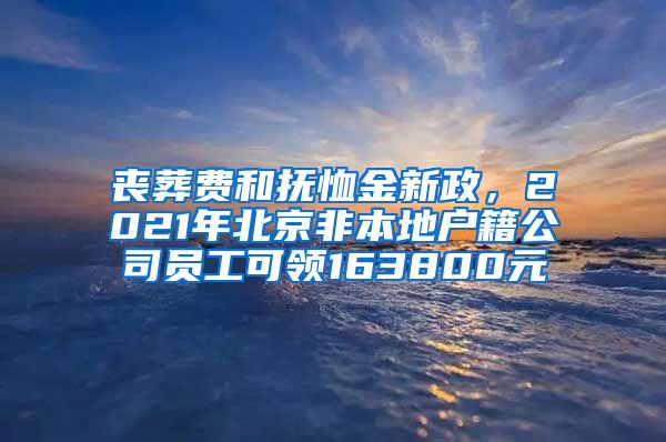 喪葬費(fèi)和撫恤金新政，2021年北京非本地戶籍公司員工可領(lǐng)163800元