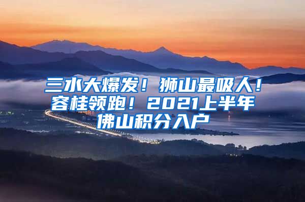 三水大爆發(fā)！獅山最吸人！容桂領(lǐng)跑！2021上半年佛山積分入戶