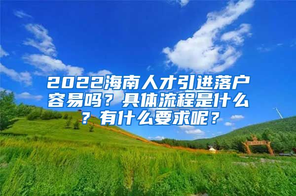 2022海南人才引進落戶容易嗎？具體流程是什么？有什么要求呢？