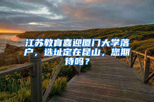 江蘇教育喜迎廈門大學(xué)落戶，選址定在昆山，您期待嗎？