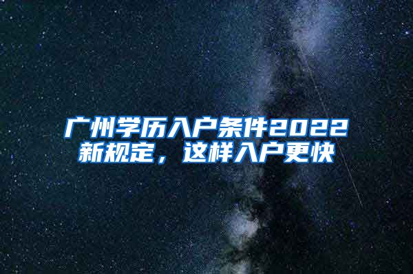 廣州學(xué)歷入戶條件2022新規(guī)定，這樣入戶更快