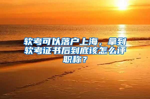 軟考可以落戶上海，拿到軟考證書后到底該怎么評職稱？