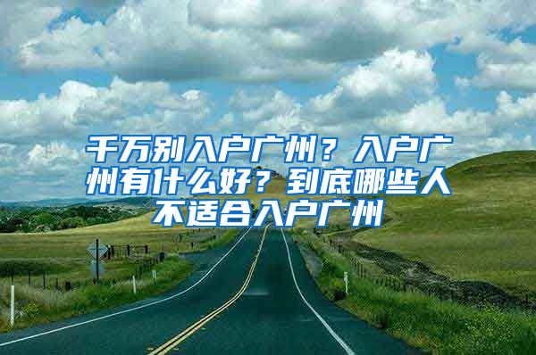 千萬別入戶廣州？入戶廣州有什么好？到底哪些人不適合入戶廣州