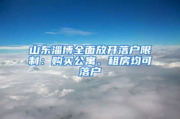 山東淄博全面放開落戶限制：購買公寓、租房均可落戶