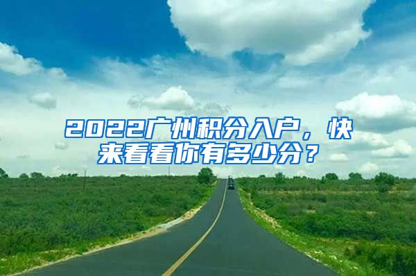 2022廣州積分入戶，快來看看你有多少分？