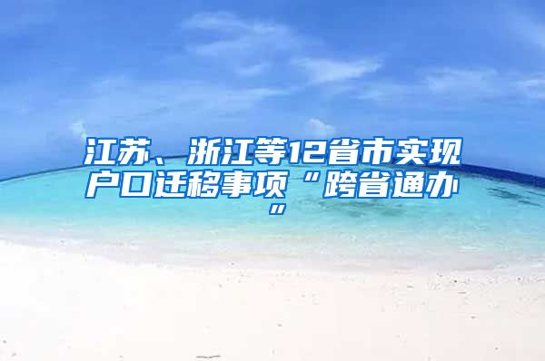 江蘇、浙江等12省市實(shí)現(xiàn)戶口遷移事項(xiàng)“跨省通辦”