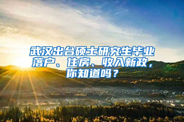 武漢出臺(tái)碩士研究生畢業(yè)落戶、住房、收入新政，你知道嗎？