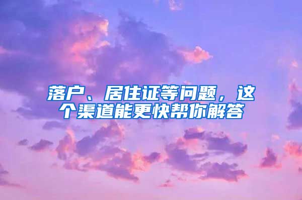 落戶、居住證等問題，這個渠道能更快幫你解答