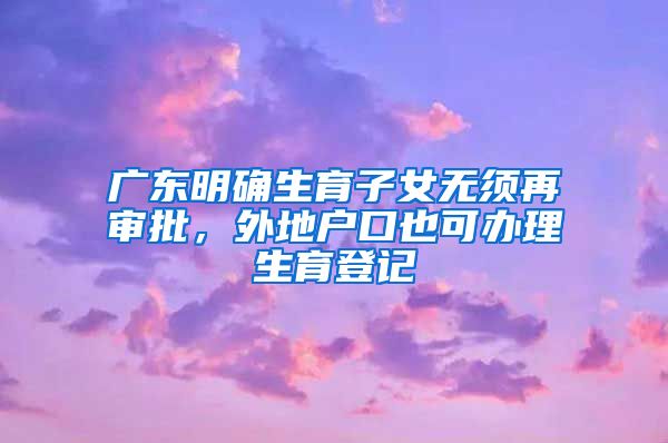 廣東明確生育子女無(wú)須再審批，外地戶口也可辦理生育登記