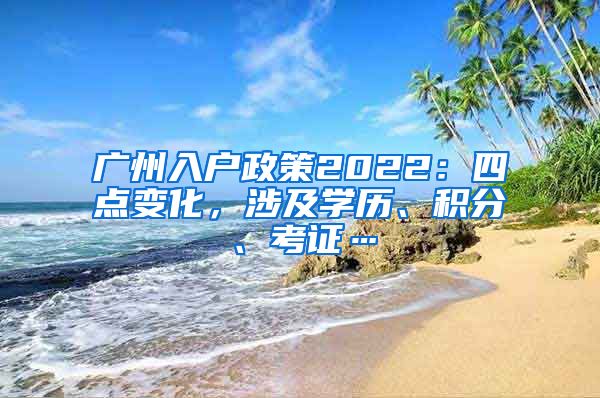 廣州入戶政策2022：四點變化，涉及學歷、積分、考證…