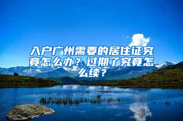 入戶廣州需要的居住證究竟怎么辦？過期了究竟怎么續(xù)？