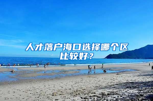 人才落戶海口選擇哪個(gè)區(qū)比較好？