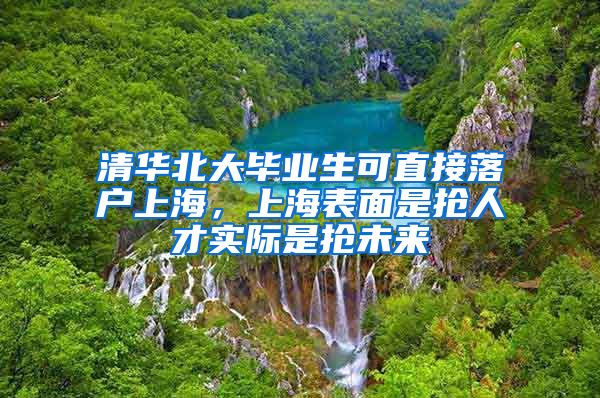 清華北大畢業(yè)生可直接落戶上海，上海表面是搶人才實際是搶未來