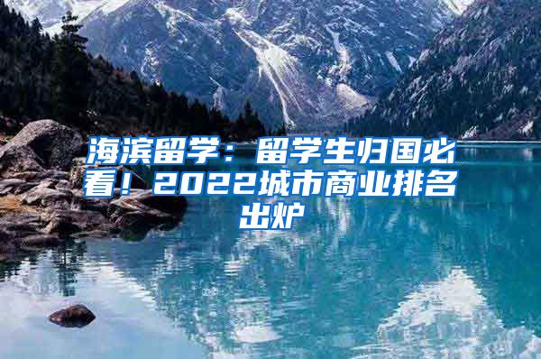 海濱留學(xué)：留學(xué)生歸國必看！2022城市商業(yè)排名出爐