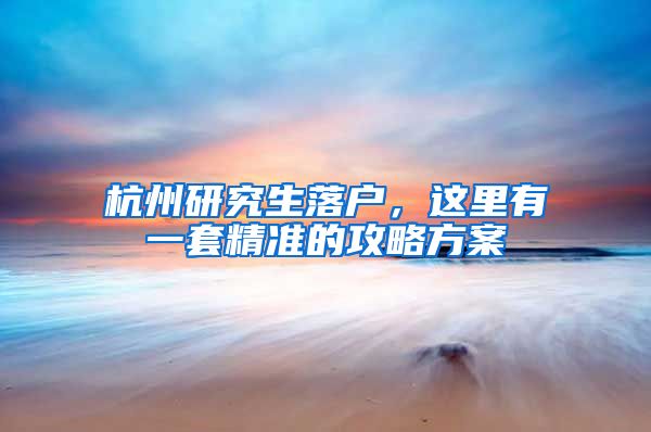 杭州研究生落戶，這里有一套精準(zhǔn)的攻略方案