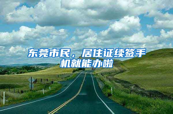 東莞市民，居住證續(xù)簽手機就能辦啦